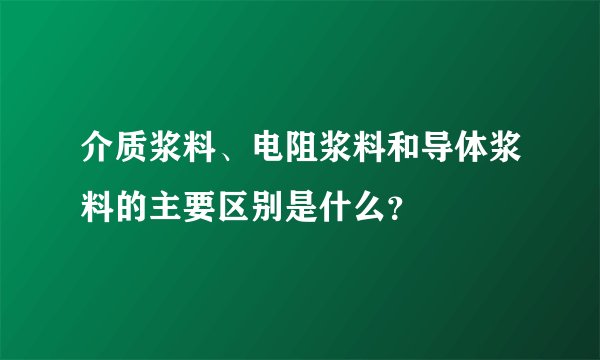 介质浆料、电阻浆料和导体浆料的主要区别是什么？