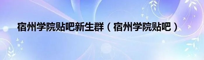 宿州学院贴吧新生群（宿州学院贴吧）