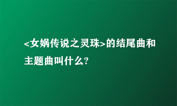 <女娲传说之灵珠>的结尾曲和主题曲叫什么?