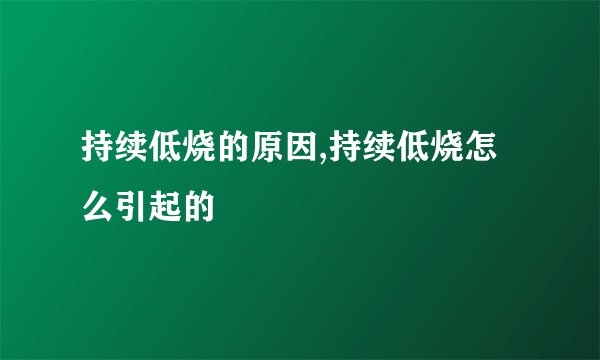 持续低烧的原因,持续低烧怎么引起的