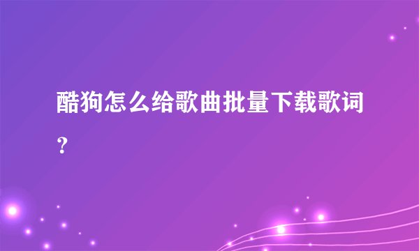 酷狗怎么给歌曲批量下载歌词？