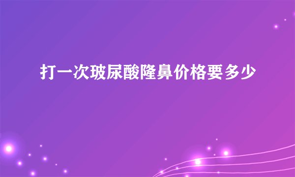 打一次玻尿酸隆鼻价格要多少