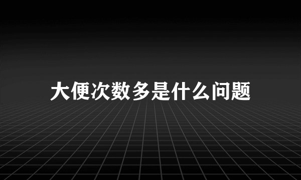 大便次数多是什么问题