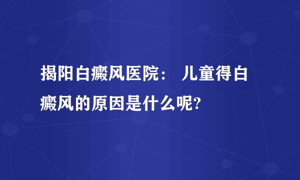 揭阳白癜风医院： 儿童得白癜风的原因是什么呢?
