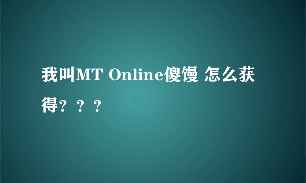 我叫MT Online傻馒 怎么获得？？？