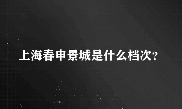 上海春申景城是什么档次?