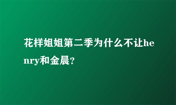 花样姐姐第二季为什么不让henry和金晨？