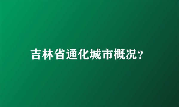 吉林省通化城市概况？