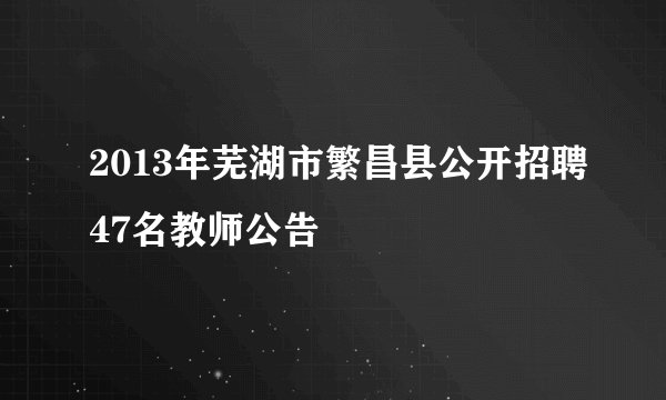 2013年芜湖市繁昌县公开招聘47名教师公告 