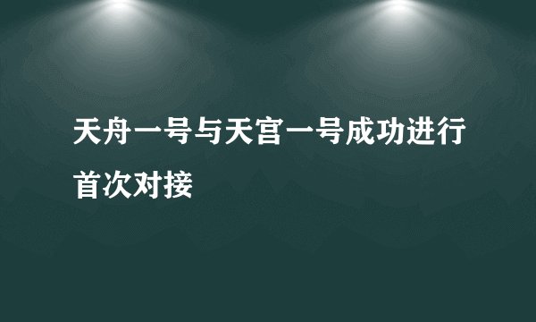 天舟一号与天宫一号成功进行首次对接