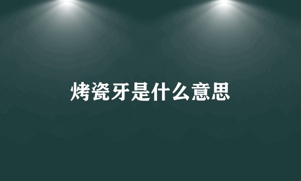 烤瓷牙是什么意思