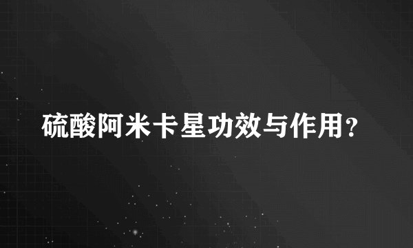 硫酸阿米卡星功效与作用？