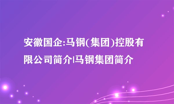 安徽国企:马钢(集团)控股有限公司简介|马钢集团简介