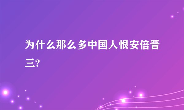 为什么那么多中国人恨安倍晋三?