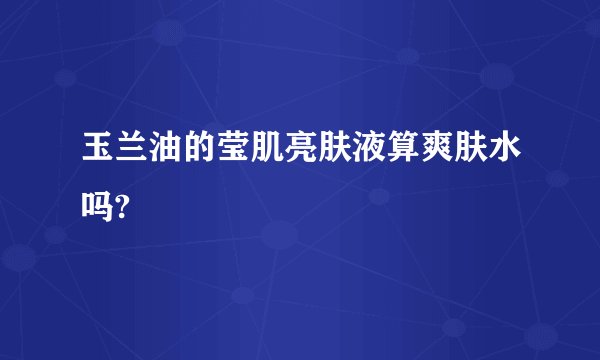 玉兰油的莹肌亮肤液算爽肤水吗?