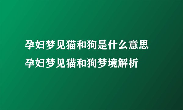 孕妇梦见猫和狗是什么意思 孕妇梦见猫和狗梦境解析