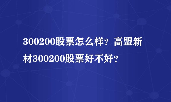 300200股票怎么样？高盟新材300200股票好不好？