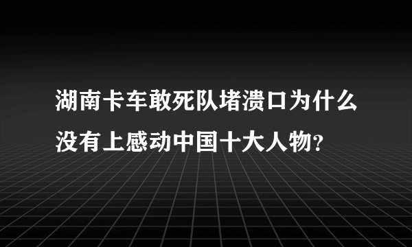 湖南卡车敢死队堵溃口为什么没有上感动中国十大人物？