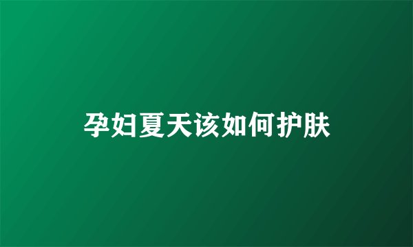 孕妇夏天该如何护肤