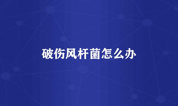 破伤风杆菌怎么办