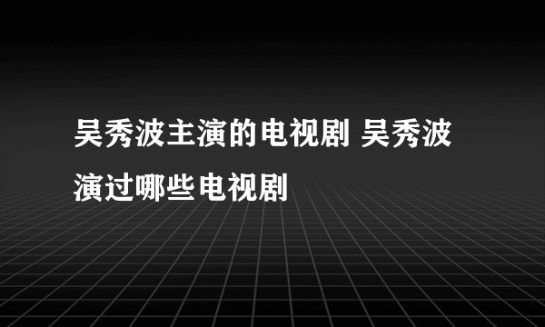 吴秀波主演的电视剧 吴秀波演过哪些电视剧
