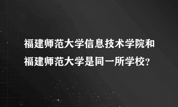 福建师范大学信息技术学院和福建师范大学是同一所学校？