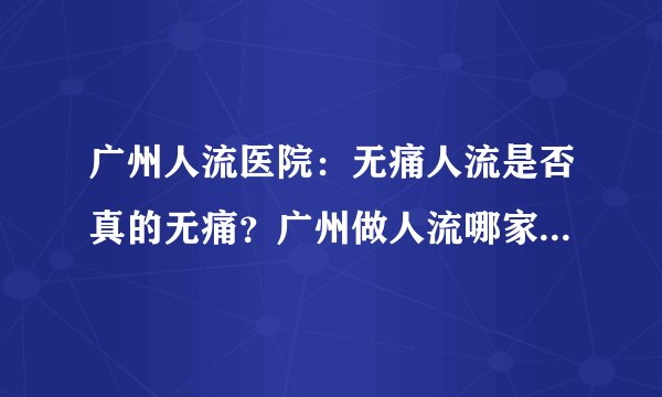 广州人流医院:无痛人流是否真的无痛?广州做人流哪家医院专业