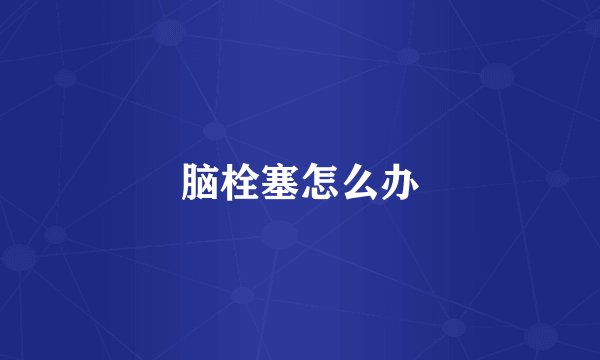 脑栓塞怎么办
