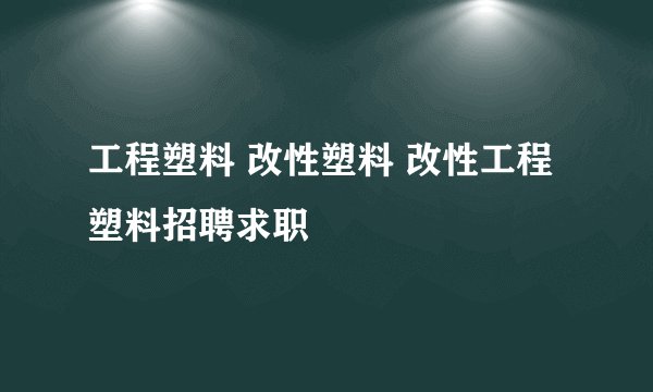 工程塑料 改性塑料 改性工程塑料招聘求职