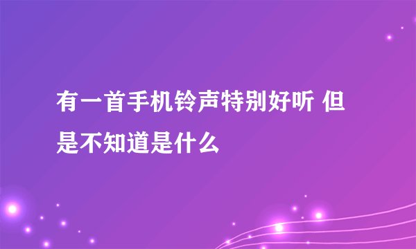 有一首手机铃声特别好听 但是不知道是什么