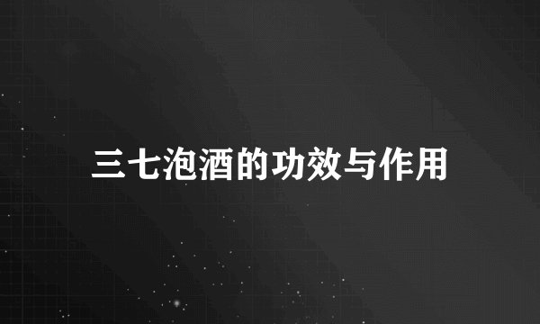 三七泡酒的功效与作用