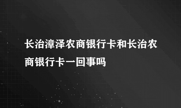 长治漳泽农商银行卡和长治农商银行卡一回事吗