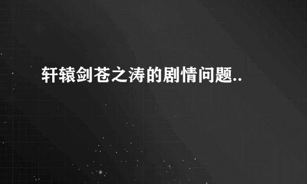轩辕剑苍之涛的剧情问题..