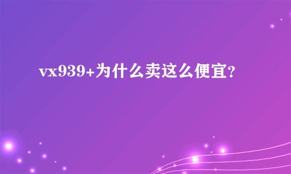 vx939+为什么卖这么便宜？