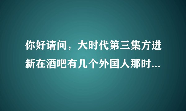 你好请问,大时代第三集方进新在酒吧有几个外国人那时的那一首是什么歌?