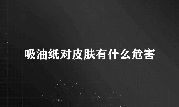 吸油纸对皮肤有什么危害