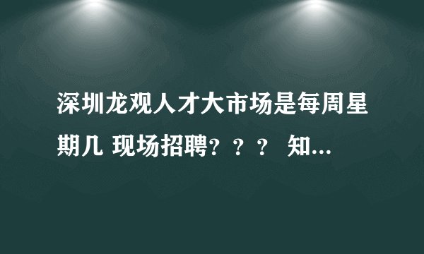 深圳龙观人才大市场是每周星期几 现场招聘？？？ 知道的告诉我下 谢谢