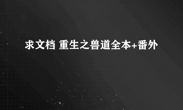 求文档 重生之兽道全本+番外