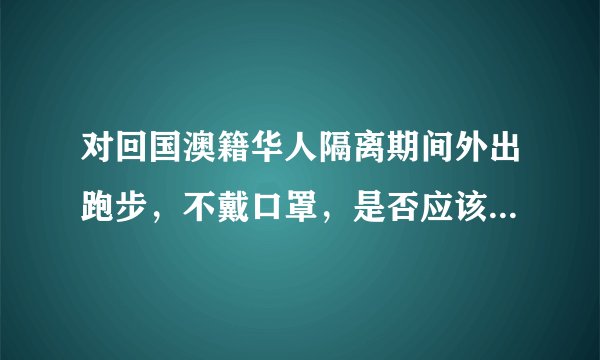 对回国澳籍华人隔离期间外出跑步,不戴口罩,是否应该驱逐出境?