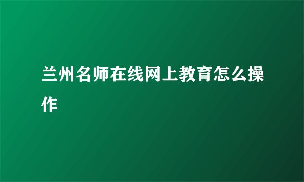 兰州名师在线网上教育怎么操作