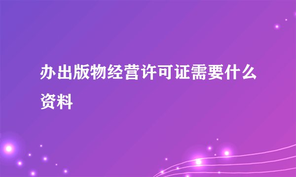 办出版物经营许可证需要什么资料