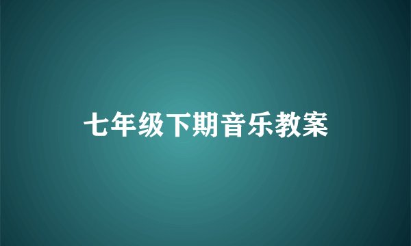 七年级下期音乐教案