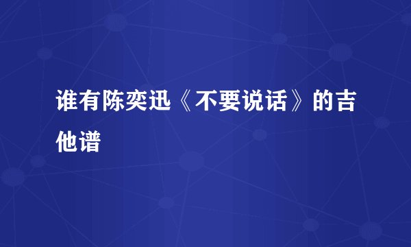 谁有陈奕迅《不要说话》的吉他谱