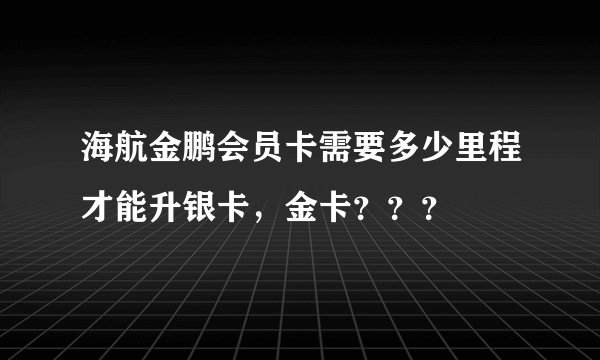 海航金鹏会员卡需要多少里程才能升银卡，金卡？？？