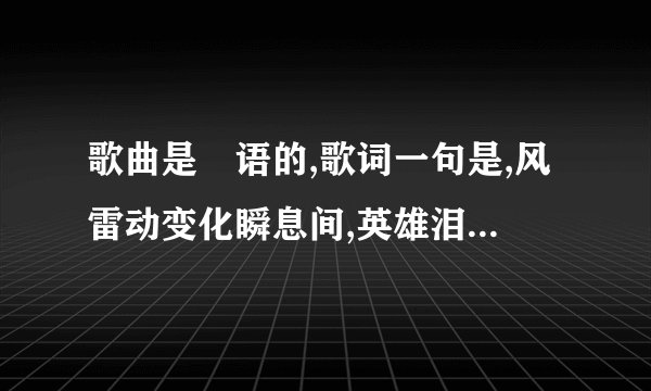 歌曲是甹语的,歌词一句是,风雷动变化瞬息间,英雄泪如何说从头.这首歌叫什么名字？