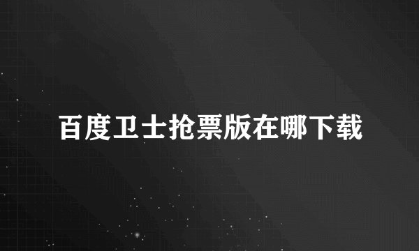 百度卫士抢票版在哪下载