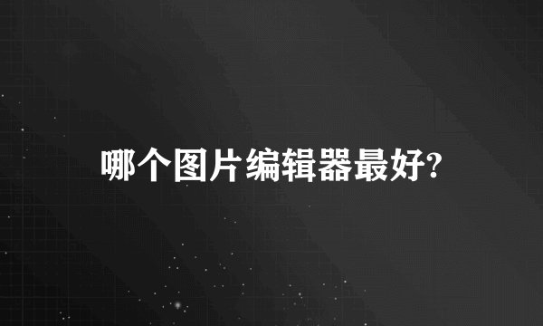 哪个图片编辑器最好?
