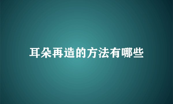 耳朵再造的方法有哪些