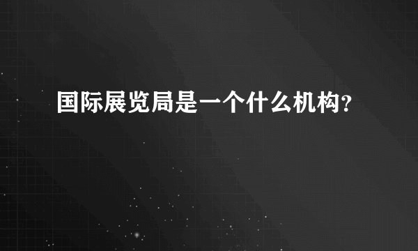 国际展览局是一个什么机构？