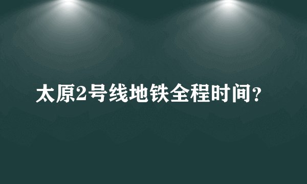 太原2号线地铁全程时间？
